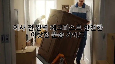 이사 전 완벽 체크리스트: 안전한 이삿짐 운송 가이드