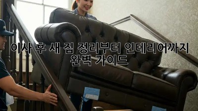 이사 후 새 집, 정리부터 인테리어까지 완벽 가이드!